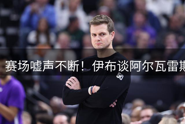 赛场嘘声不断！伊布谈阿尔瓦雷斯：何必强留一个已经不快乐的人？